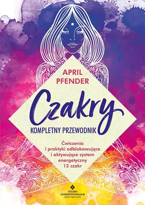 Czakry - kompletny przewodnik. Ćwiczenia i praktyki odblokowujące i aktywujące system energetyczny 12 czakr