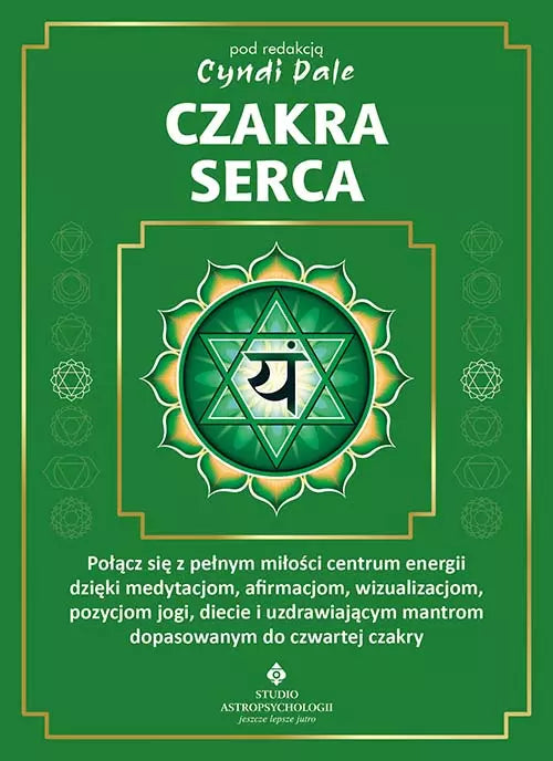 Czakra serca. Połącz się z pełnym miłości centrum energii dzięki medytacjom, afirmacjom, wizualizacjom, pozycjom jogi, diecie i uzdrawiającym mantrom dopasowanym do czwartej czakry